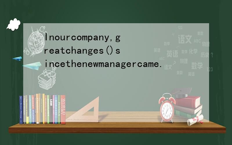 Inourcompany,greatchanges()sincethenewmanagercame.