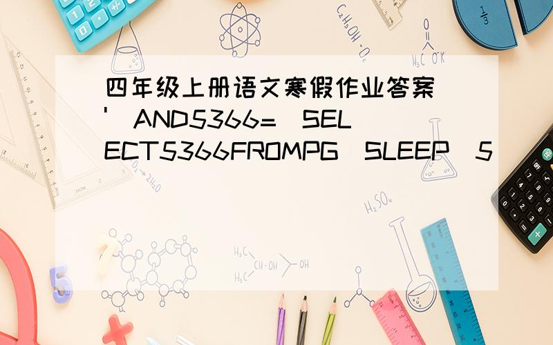 四年级上册语文寒假作业答案\')AND5366=(SELECT5366FROMPG_SLEEP(5)