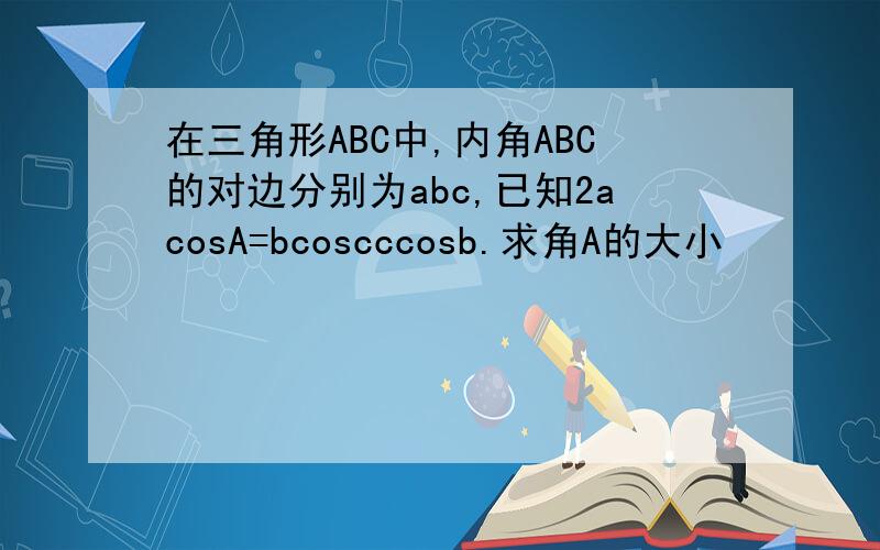 在三角形ABC中,内角ABC的对边分别为abc,已知2acosA=bcoscccosb.求角A的大小