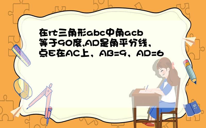 在rt三角形abc中角acb等于90度,AD是角平分线，点E在AC上，AB=9，AD=6