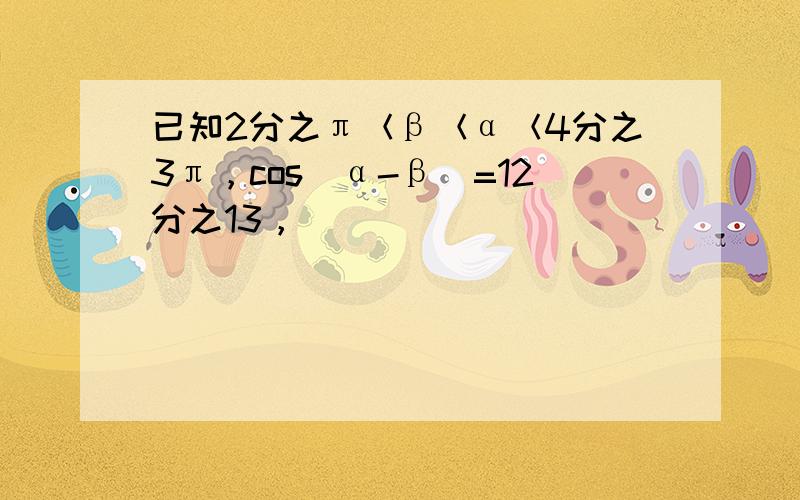 已知2分之π＜β＜α＜4分之3π，cos（α-β）=12分之13，