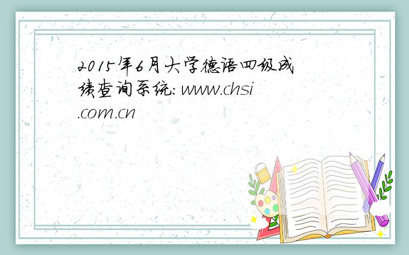 2015年6月大学德语四级成绩查询系统：www.chsi.com.cn