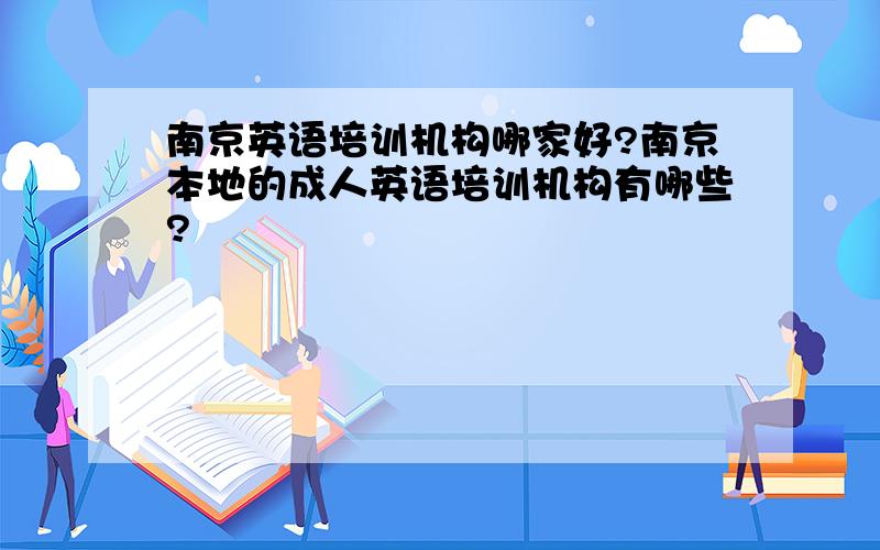 南京英语培训机构哪家好?南京本地的成人英语培训机构有哪些?
