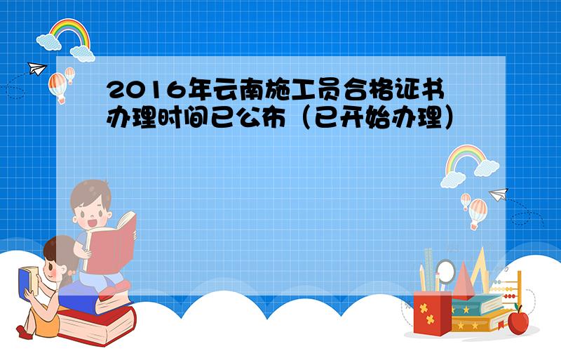2016年云南施工员合格证书办理时间已公布（已开始办理）