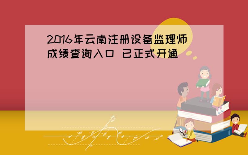 2016年云南注册设备监理师成绩查询入口 已正式开通