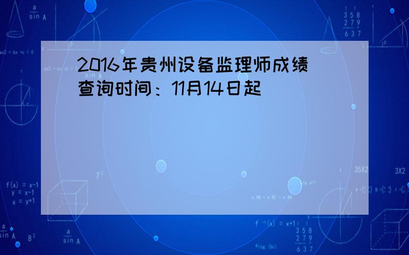2016年贵州设备监理师成绩查询时间：11月14日起