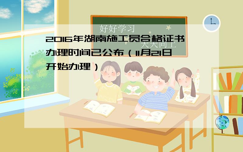 2016年湖南施工员合格证书办理时间已公布（11月21日开始办理）