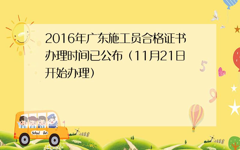 2016年广东施工员合格证书办理时间已公布（11月21日开始办理）