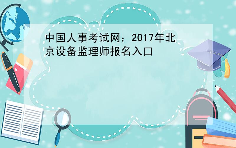 中国人事考试网：2017年北京设备监理师报名入口