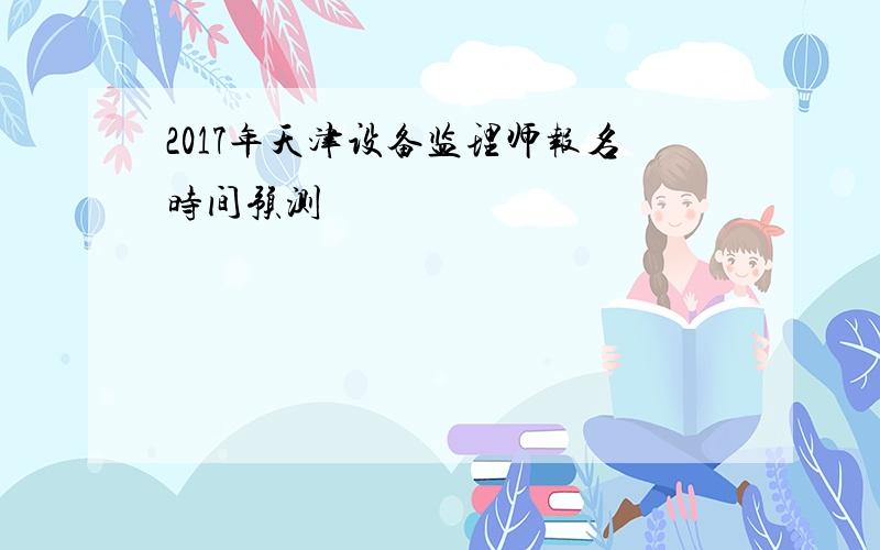2017年天津设备监理师报名时间预测