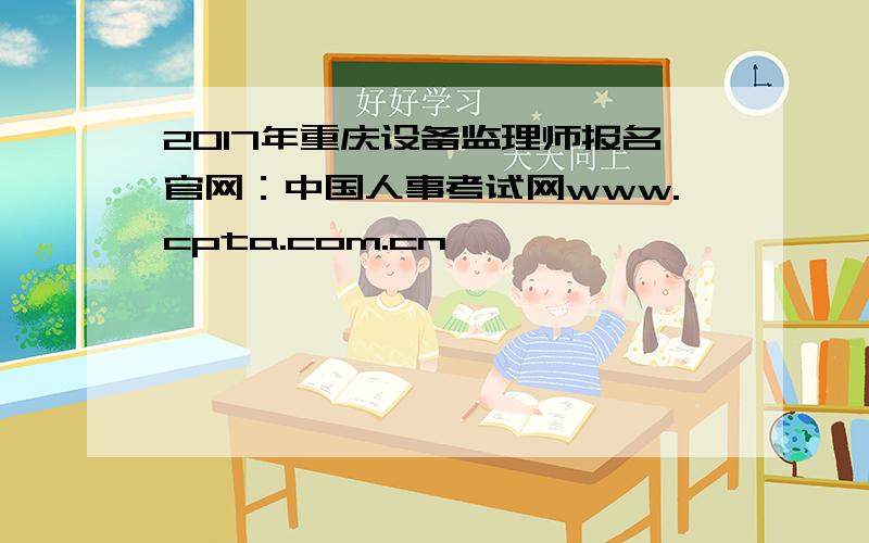 2017年重庆设备监理师报名官网：中国人事考试网www.cpta.com.cn