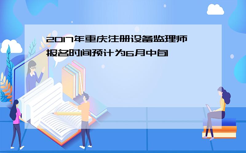 2017年重庆注册设备监理师报名时间预计为6月中旬