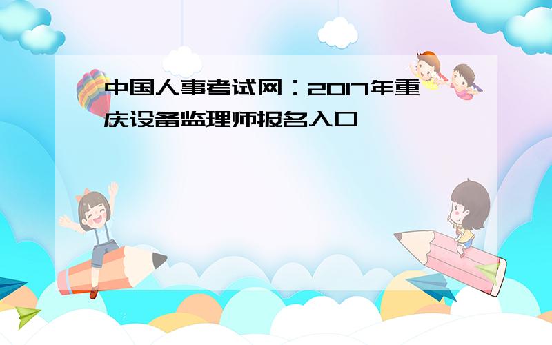 中国人事考试网：2017年重庆设备监理师报名入口