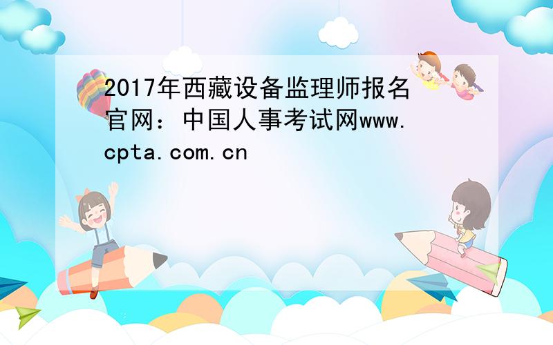 2017年西藏设备监理师报名官网：中国人事考试网www.cpta.com.cn