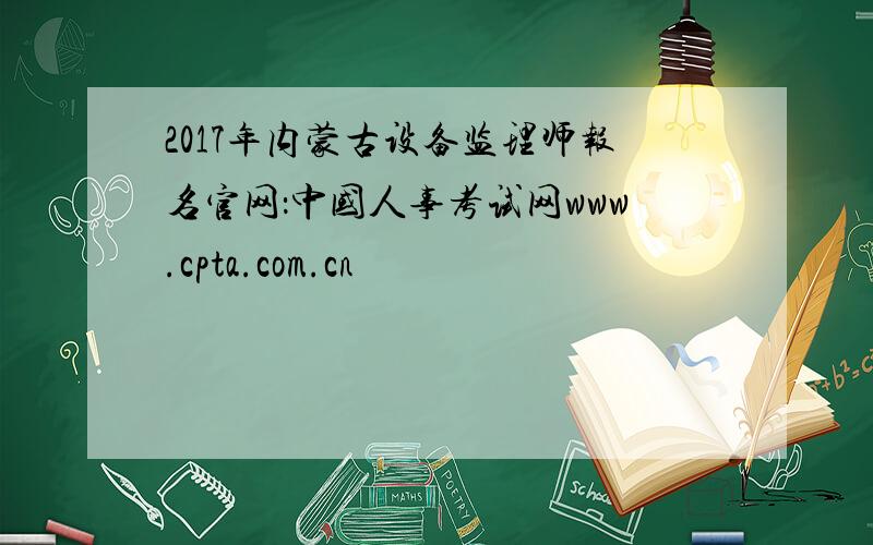 2017年内蒙古设备监理师报名官网：中国人事考试网www.cpta.com.cn