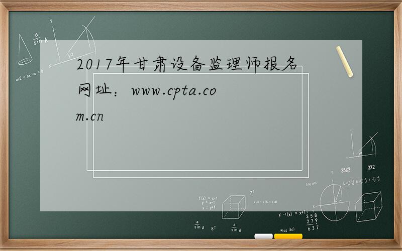 2017年甘肃设备监理师报名网址：www.cpta.com.cn