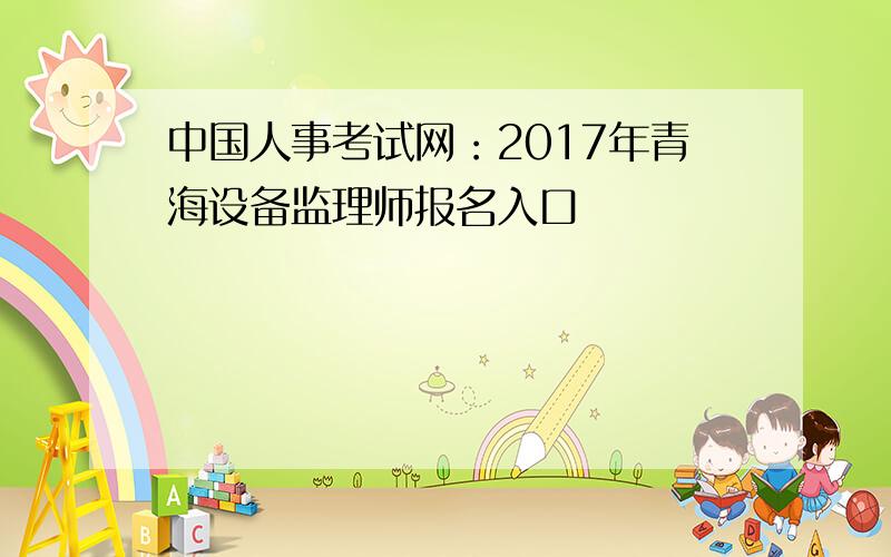 中国人事考试网：2017年青海设备监理师报名入口