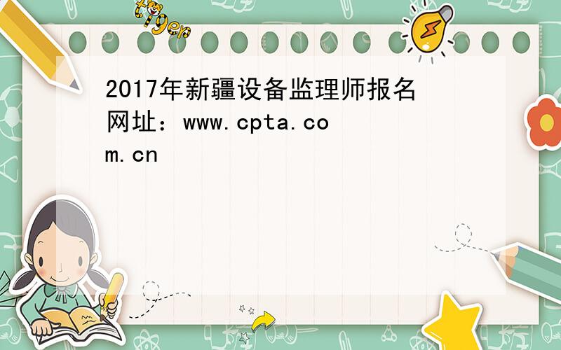 2017年新疆设备监理师报名网址：www.cpta.com.cn