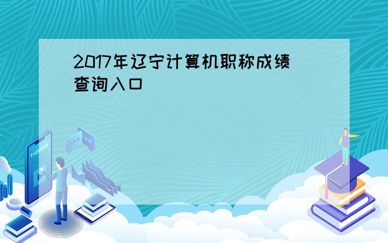 2017年辽宁计算机职称成绩查询入口