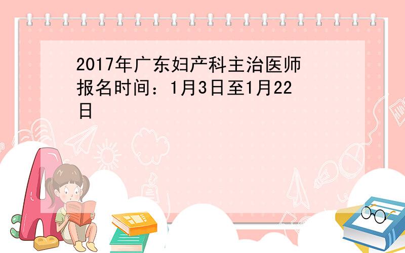 2017年广东妇产科主治医师报名时间：1月3日至1月22日