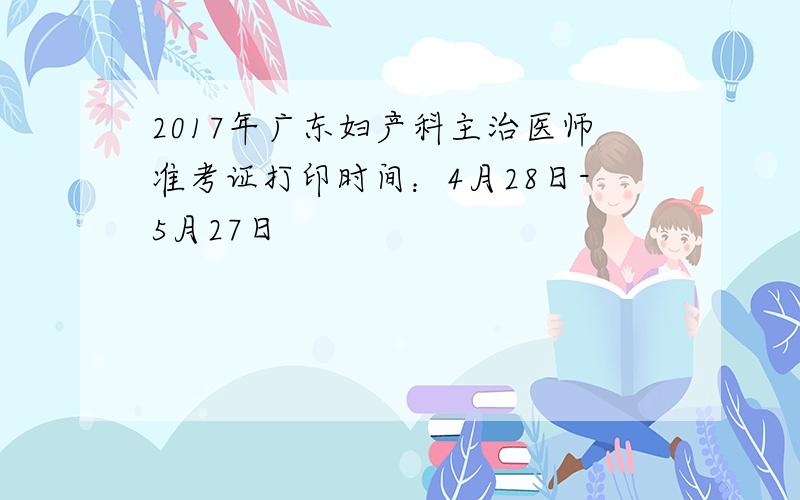 2017年广东妇产科主治医师准考证打印时间：4月28日-5月27日