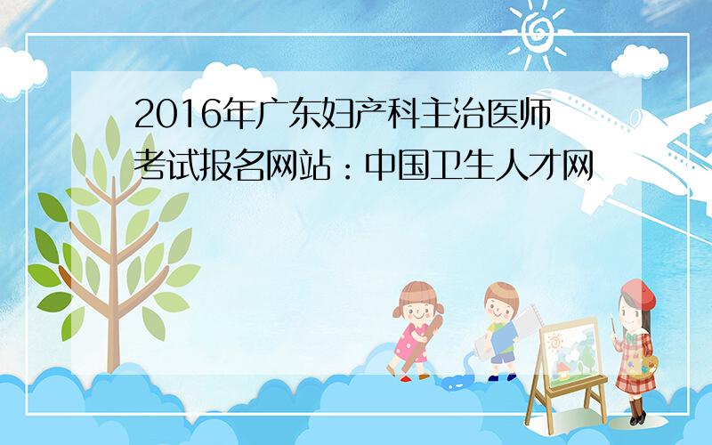 2016年广东妇产科主治医师考试报名网站：中国卫生人才网