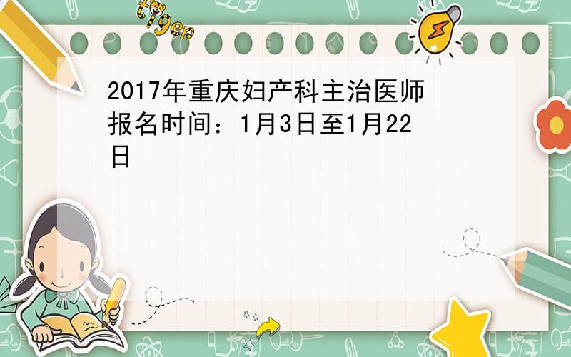 2017年重庆妇产科主治医师报名时间：1月3日至1月22日