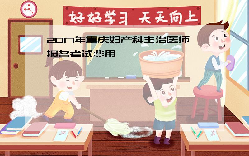 2017年重庆妇产科主治医师报名考试费用