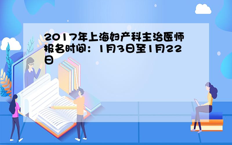 2017年上海妇产科主治医师报名时间：1月3日至1月22日