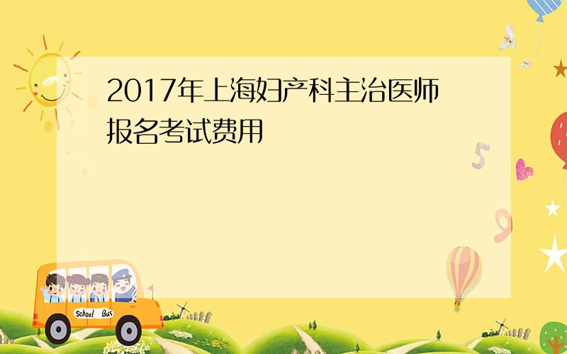 2017年上海妇产科主治医师报名考试费用