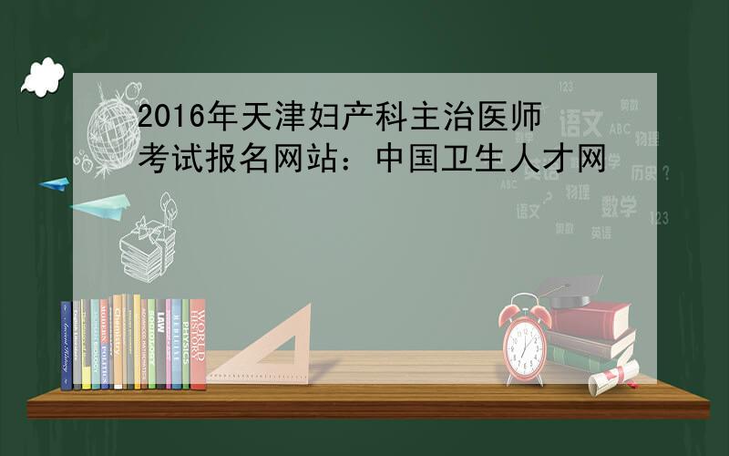 2016年天津妇产科主治医师考试报名网站：中国卫生人才网