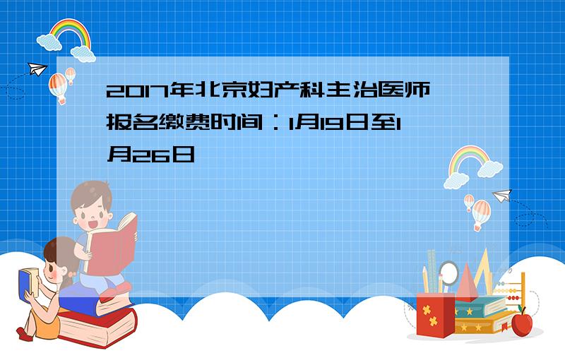 2017年北京妇产科主治医师报名缴费时间：1月19日至1月26日