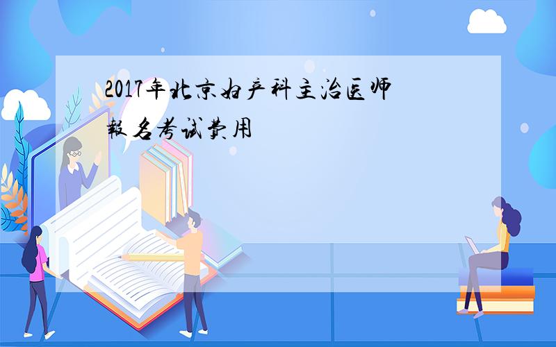 2017年北京妇产科主治医师报名考试费用