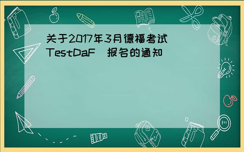 关于2017年3月德福考试（TestDaF）报名的通知