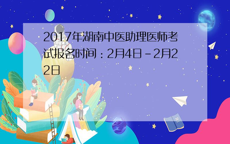 2017年湖南中医助理医师考试报名时间：2月4日-2月22日