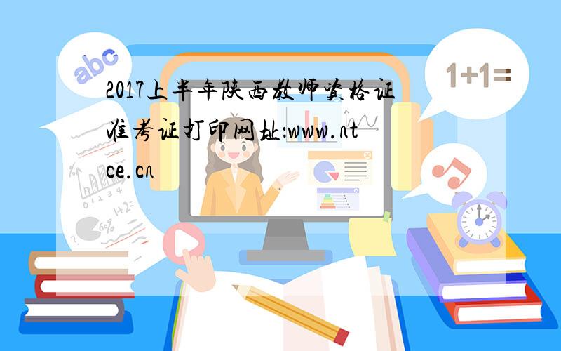 2017上半年陕西教师资格证准考证打印网址：www.ntce.cn