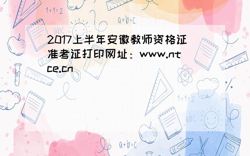 2017上半年安徽教师资格证准考证打印网址：www.ntce.cn
