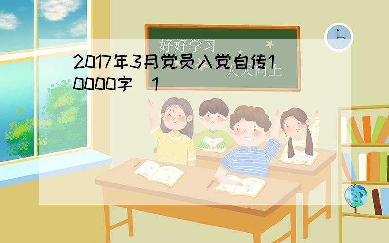2017年3月党员入党自传10000字[1]