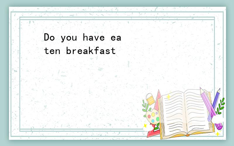 Do you have eaten breakfast