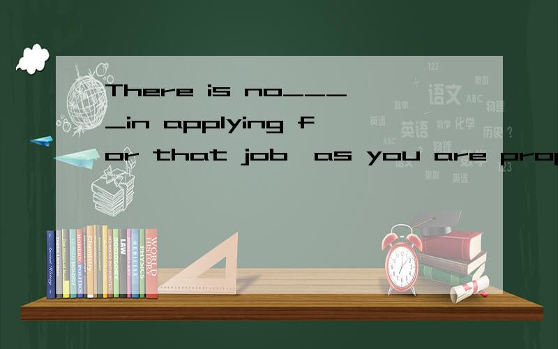 There is no____in applying for that job,as you are properly qualified.A.reasonB.pointC.resultD.chance选什么,why?