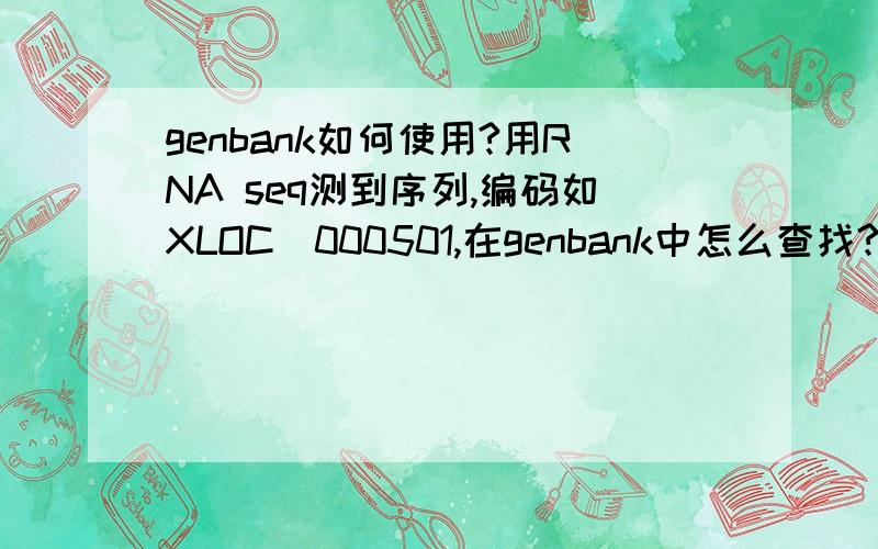 genbank如何使用?用RNA seq测到序列,编码如XLOC_000501,在genbank中怎么查找?从哪一栏中进入呢从哪一个检所选项中搜索?
