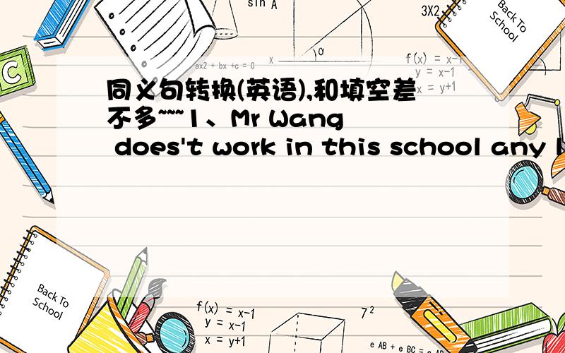 同义句转换(英语),和填空差不多~~~1、Mr Wang does't work in this school any longer.改成:Mr Wang(   )(   )works in this school.2、There is a ruler on the pencil-box.There is an English book under the pencil-box.改成：The pencil-box(