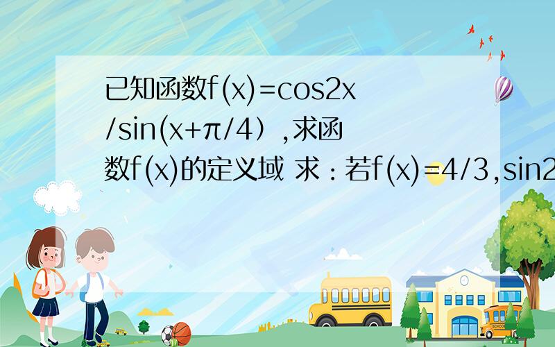 已知函数f(x)=cos2x/sin(x+π/4）,求函数f(x)的定义域 求：若f(x)=4/3,sin2x的值