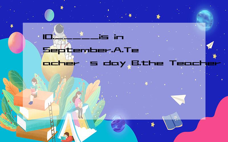 10._____is in September.A.Teacher's day B.the Teacher's day.C.Teachers' Day D.The Teacher's day