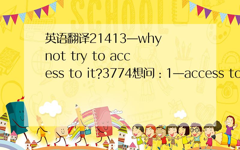 英语翻译21413—why not try to access to it?3774想问：1—access to it：怎么翻译?