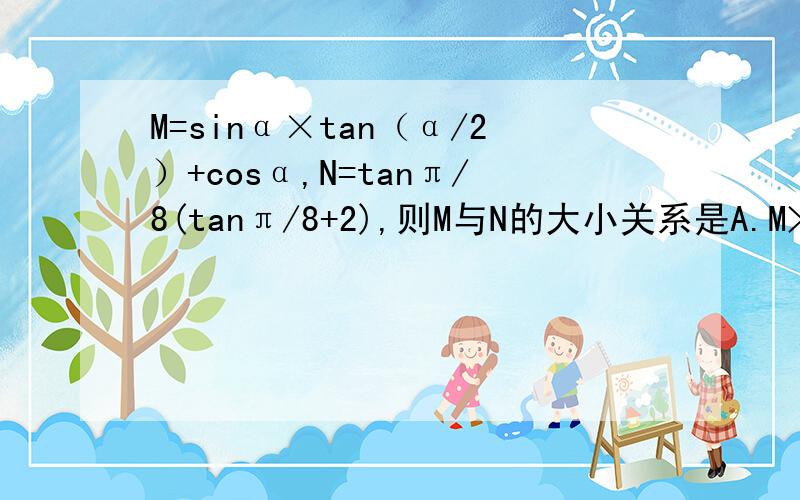 M=sinα×tan（α/2）+cosα,N=tanπ/8(tanπ/8+2),则M与N的大小关系是A.M>N  B.M=N  C.M