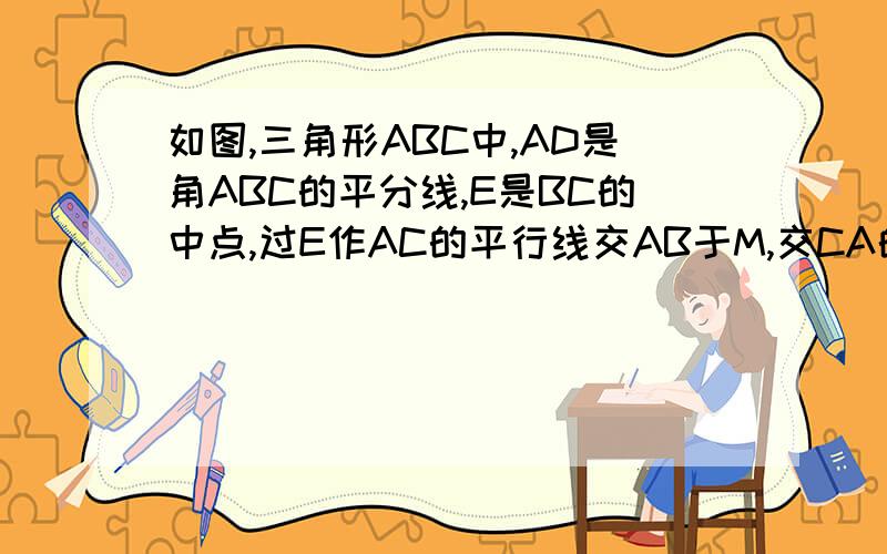 如图,三角形ABC中,AD是角ABC的平分线,E是BC的中点,过E作AC的平行线交AB于M,交CA的延长线于F.求证:BM=CF如图，三角形ABC中，AD是角ABC的平分线，E是BC的中点，过E作AD的平行线交AB于M，交CA的延长线