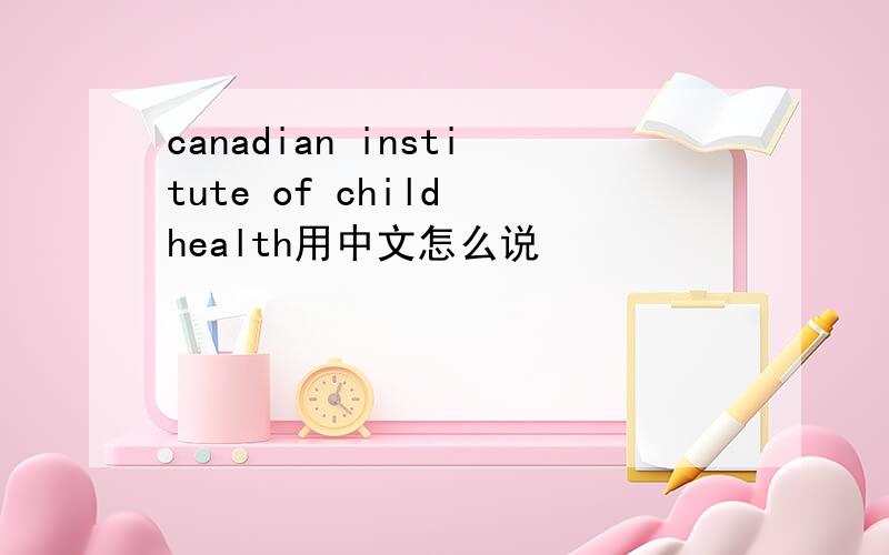 canadian institute of child health用中文怎么说