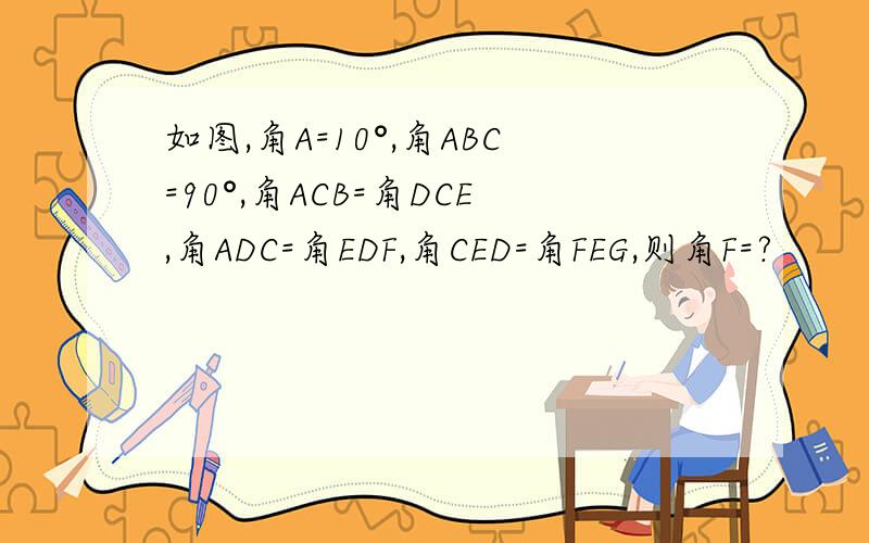 如图,角A=10°,角ABC=90°,角ACB=角DCE,角ADC=角EDF,角CED=角FEG,则角F=?