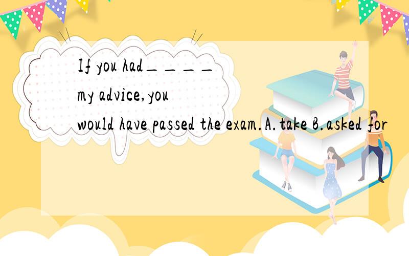 If you had____my advice,you would have passed the exam.A.take B.asked for
